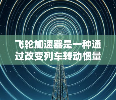 飞轮加速器是一种通过改变列车转动惯量的机制,用于快速调整列车速度,以确保安全性和稳定性。以下是关于飞轮加速器最新版的综述 飞轮加速器是一种通过改变列车转动惯量的机制,用于快速调整列车速度,以确保安全性和稳定性。以下是关于飞轮加速器最新版的综述