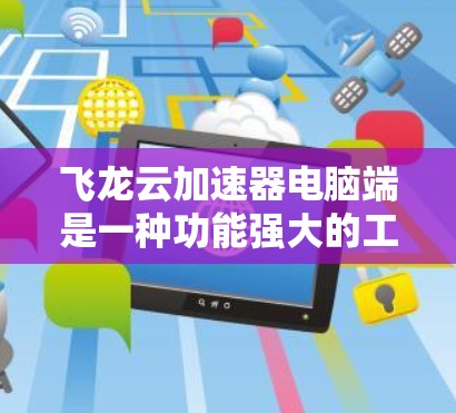 飞龙云加速器电脑端是一种功能强大的工具，旨在提升电脑性能，尤其对于需要优化后台程序和提高运行效率的用户来说非常实用。以下是对该工具的详细分析和总结