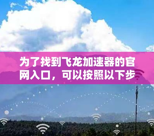 为了找到飞龙加速器的官网入口,可以按照以下步骤操作 为了找到飞龙加速器的官网入口,可以按照以下步骤操作