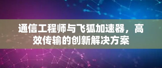 通信工程师与飞狐加速器,高效传输的创新解决方案 通信工程师与飞狐加速器,高效传输的创新解决方案