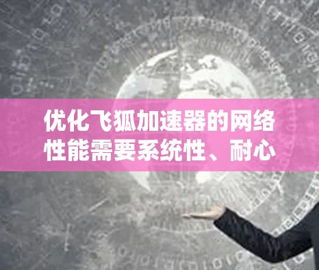 优化飞狐加速器的网络性能需要系统性、耐心和逐步调整。以下是一个有条理的优化步骤指南 优化飞狐加速器的网络性能需要系统性、耐心和逐步调整。以下是一个有条理的优化步骤指南