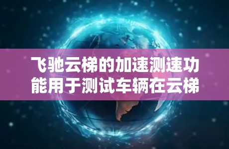 飞驰云梯的加速测速功能用于测试车辆在云梯中的稳定性和加速性能。以下是使用该功能的步骤和分析