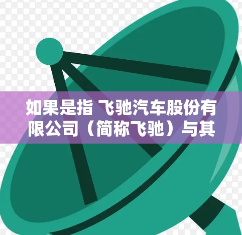 如果是指 飞驰汽车股份有限公司(简称飞驰)与其相关的电脑软件,那么以下是一些可能与你感兴趣的信息和建议 如果是指 飞驰汽车股份有限公司(简称飞驰)与其相关的电脑软件,那么以下是一些可能与你感兴趣的信息和建议