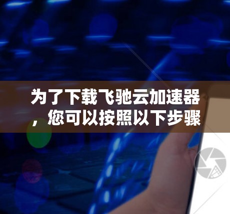 为了下载飞驰云加速器,您可以按照以下步骤进行 为了下载飞驰云加速器,您可以按照以下步骤进行