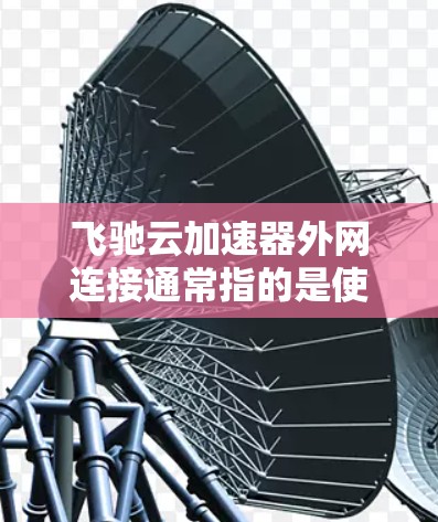 飞驰云加速器外网连接通常指的是使用飞驰云加速器来提升从外网(如家庭网络或工作网络)到服务器的连接速度。以下是一些步骤和建议,帮助您顺利完成外网连接 飞驰云加速器外网连接通常指的是使用飞驰云加速器来提升从外网(如家庭网络或工作网络)到服务器的连接速度。以下是一些步骤和建议,帮助您顺利完成外网连接