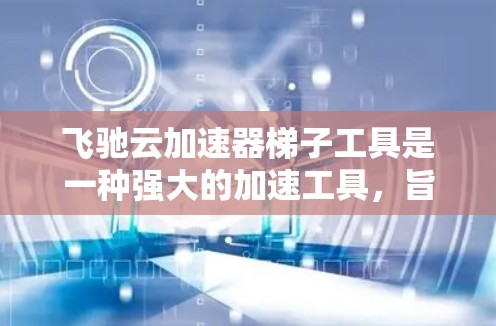 飞驰云加速器梯子工具是一种强大的加速工具，旨在优化网页和应用的性能。以下是对它的总结和建议
