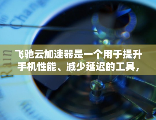 飞驰云加速器是一个用于提升手机性能、减少延迟的工具,如果你正在寻找一款适合安卓系统的加速器,那么飞驰云加速器是一个不错的选择。下面是如何下载和使用飞驰云加速器的步骤 飞驰云加速器是一个用于提升手机性能、减少延迟的工具,如果你正在寻找一款适合安卓系统的加速器,那么飞驰云加速器是一个不错的选择。下面是如何下载和使用飞驰云加速器的步骤