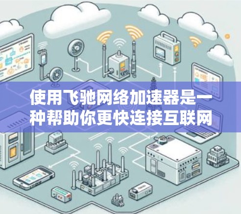 使用飞驰网络加速器是一种帮助你更快连接互联网的工具。以下是详细的教程步骤，帮助你高效地使用该工具