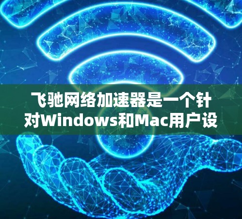飞驰网络加速器是一个针对Windows和Mac用户设计的网络流量管理软件，提供多种版本以适应不同需求。以下是关于其版本、功能、兼容性和使用信息的详细说明