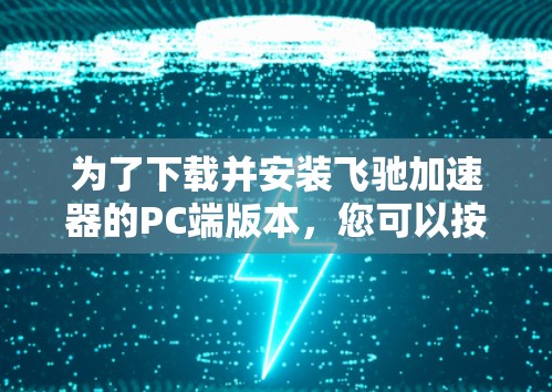 为了下载并安装飞驰加速器的PC端版本，您可以按照以下步骤进行