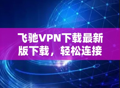 飞驰VPN下载最新版下载，轻松连接，放心隐私