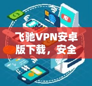 飞驰VPN安卓版下载，安全、高效、便捷，为您打造最佳VPN体验