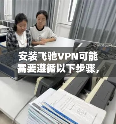 安装飞驰VPN可能需要遵循以下步骤,尽管飞驰VPN可能已经被关闭,但以下是一个通用的步骤指南,适用于类似VPN解决方案 安装飞驰VPN可能需要遵循以下步骤,尽管飞驰VPN可能已经被关闭,但以下是一个通用的步骤指南,适用于类似VPN解决方案