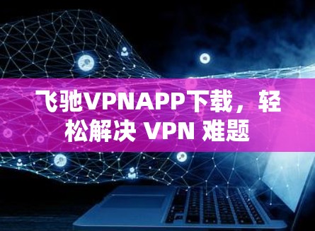 飞驰VPNAPP下载,轻松解决 VPN 难题 飞驰VPNAPP下载,轻松解决 VPN 难题