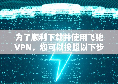 为了顺利下载并使用飞驰VPN，您可以按照以下步骤进行操作