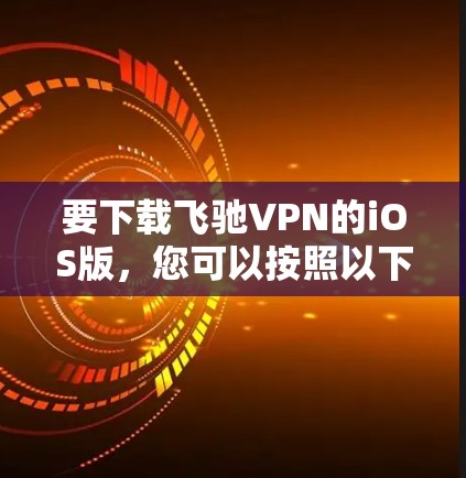 要下载飞驰VPN的iOS版，您可以按照以下步骤操作