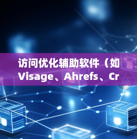 访问优化辅助软件（如Visage、Ahrefs、Crawl wisdom等）是提升网站访问效率和用户体验的重要工具。以下是学习这些软件的详细步骤