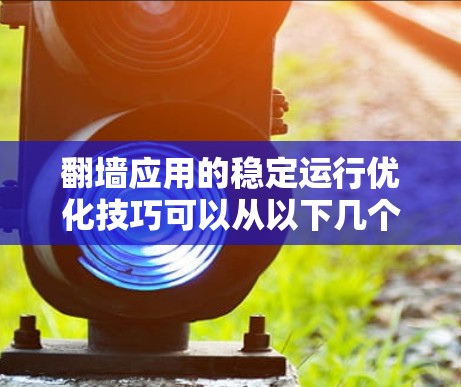 翻墙应用的稳定运行优化技巧可以从以下几个关键方面入手,以确保其高效和长久运行 翻墙应用的稳定运行优化技巧可以从以下几个关键方面入手,以确保其高效和长久运行