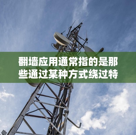 翻墙应用通常指的是那些通过某种方式绕过特定限制或限制来实现功能的应用程序。这些应用可能涉及绕过隐私、安全或法律限制。翻墙应用的具体内容和功能可能会因应用而异，但通常涉及以下方面