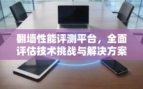 翻墙性能评测平台,全面评估技术挑战与解决方案 翻墙性能评测平台,全面评估技术挑战与解决方案