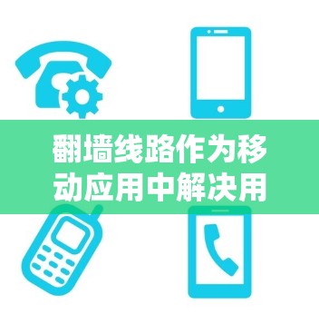 翻墙线路作为移动应用中解决用户无法访问功能的重要工具，近年来逐渐受到关注。以下是近年来关于翻墙线路的新进展，尤其是最新版本，以及它们的优缺点分析