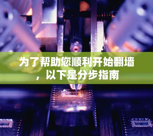 为了帮助您顺利开始翻墙，以下是分步指南
