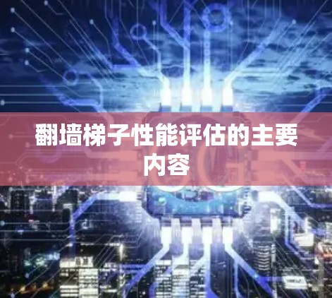 翻墙梯子性能评估的主要内容 翻墙梯子性能评估的主要内容