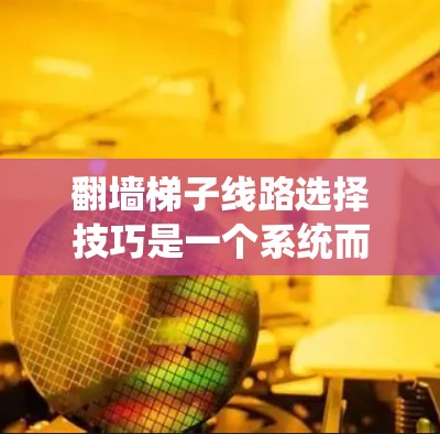 翻墙梯子线路选择技巧是一个系统而细致的过程,需要考虑多个因素以确保网络的可靠性和性能。以下是详细的步骤指南 翻墙梯子线路选择技巧是一个系统而细致的过程,需要考虑多个因素以确保网络的可靠性和性能。以下是详细的步骤指南