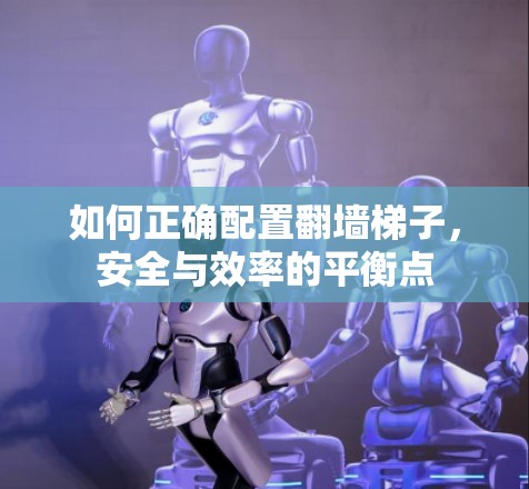 如何正确配置翻墙梯子，安全与效率的平衡点