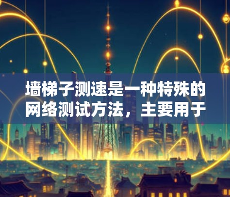 墙梯子测速是一种特殊的网络测试方法，主要用于在有墙的环境中测量数据链的传输速度。以下是详细的步骤和解释