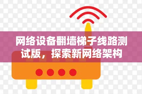 网络设备翻墙梯子线路测试版,探索新网络架构 网络设备翻墙梯子线路测试版,探索新网络架构