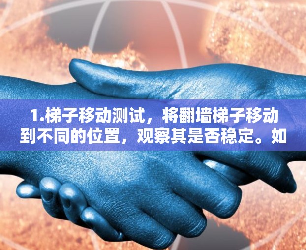 1.梯子移动测试,将翻墙梯子移动到不同的位置,观察其是否稳定。如果梯子在移动过程中出现晃动或损坏,可能会影响网络稳定性 1.梯子移动测试,将翻墙梯子移动到不同的位置,观察其是否稳定。如果梯子在移动过程中出现晃动或损坏,可能会影响网络稳定性
