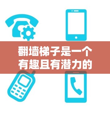 翻墙梯子是一个有趣且有潜力的工具,通过物理方法改变空间或物体的位置。以下是对翻墙梯子的详细介绍 翻墙梯子是一个有趣且有潜力的工具,通过物理方法改变空间或物体的位置。以下是对翻墙梯子的详细介绍