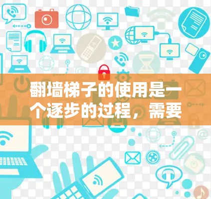翻墙梯子的使用是一个逐步的过程，需要遵循以下步骤来完成