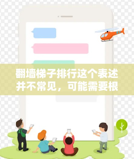 翻墙梯子排行这个表述并不常见，可能需要根据上下文来理解其含义。以下是一些可能的解释和解决方案