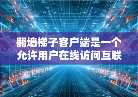 翻墙梯子客户端是一个允许用户在线访问互联网资源的工具，通常通过网络连接器或路由器实现。以下是对该应用的详细介绍