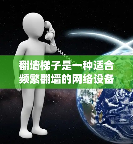 翻墙梯子是一种适合频繁翻墙的网络设备，旨在绕过防火墙，方便用户跨越防火墙。以下是对翻墙梯子的详细介绍和推荐
