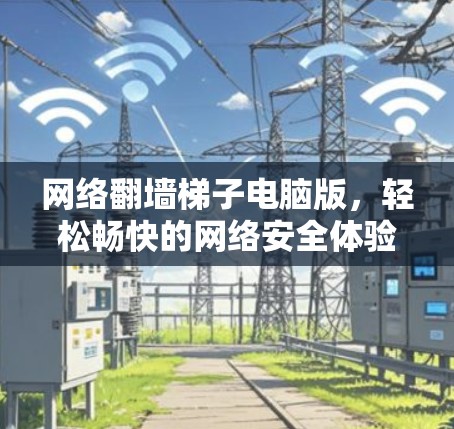 网络翻墙梯子电脑版，轻松畅快的网络安全体验