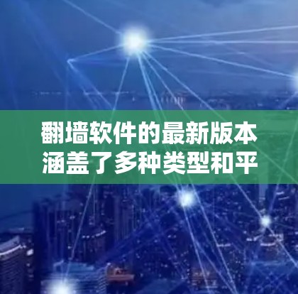翻墙软件的最新版本涵盖了多种类型和平台,用户可以根据需求选择合适的软件。以下是一个全面的列表,涵盖不同的版本和平台 翻墙软件的最新版本涵盖了多种类型和平台,用户可以根据需求选择合适的软件。以下是一个全面的列表,涵盖不同的版本和平台