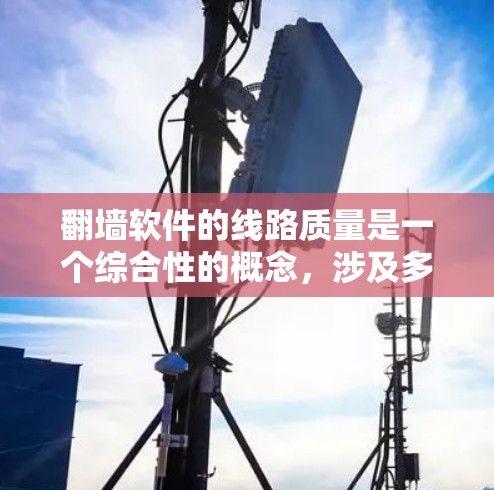 翻墙软件的线路质量是一个综合性的概念,涉及多个因素和测试方法。以下是对线路质量的详细分析和优化建议 翻墙软件的线路质量是一个综合性的概念,涉及多个因素和测试方法。以下是对线路质量的详细分析和优化建议