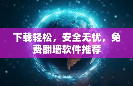 下载轻松,安全无忧,免费翻墙软件推荐 下载轻松,安全无忧,免费翻墙软件推荐