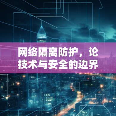 网络隔离防护,论技术与安全的边界 网络隔离防护,论技术与安全的边界
