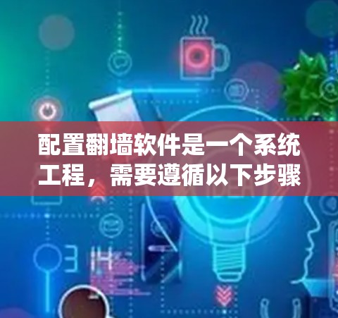 配置翻墙软件是一个系统工程，需要遵循以下步骤以确保设备安全和符合中国的互联网内容审查政策