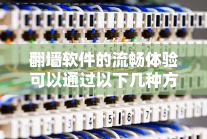 翻墙软件的流畅体验可以通过以下几种方式来提升
