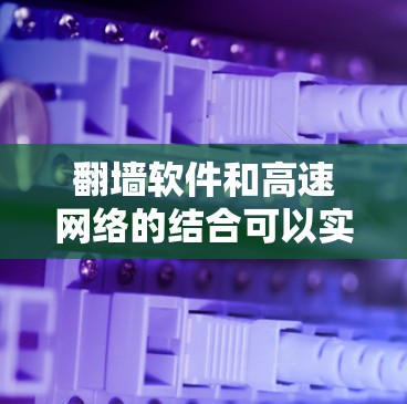 翻墙软件和高速网络的结合可以实现在互联网上进行的网络扩展或功能扩展。以下是一些关键点和步骤，帮助您更好地理解和使用翻墙软件和高速网络