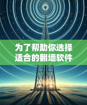 为了帮助你选择适合的翻墙软件，以下是一些关键点的总结