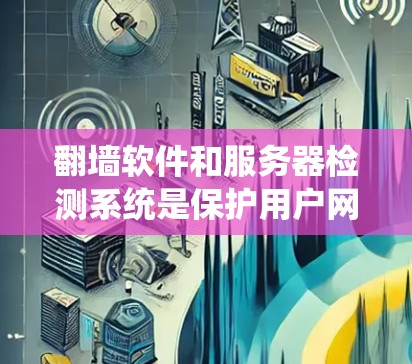 翻墙软件和服务器检测系统是保护用户网络访问的重要工具。以下是对这些技术的详细分析和推荐