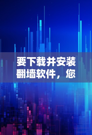 要下载并安装翻墙软件,您可以按照以下步骤操作