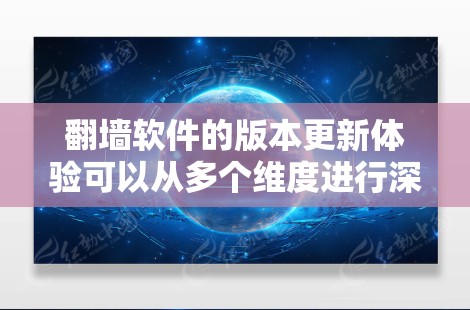 翻墙软件的版本更新体验可以从多个维度进行深入分析,包括用户体验、功能深度、兼容性、易用性等。以下是对各个版本更新阶段的详细分析和建议