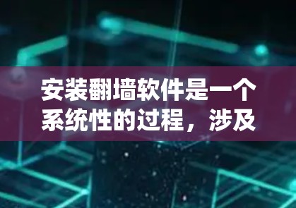 安装翻墙软件是一个系统性的过程，涉及多个步骤，需要耐心和细致。以下是一个详细的安装指南，帮助您顺利完成翻墙软件的安装